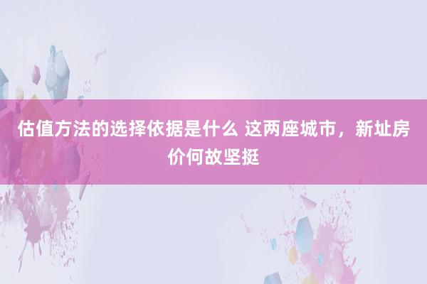 估值方法的选择依据是什么 这两座城市，新址房价何故坚挺