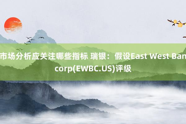 市场分析应关注哪些指标 瑞银：假设East West Bancorp(EWBC.US)评级