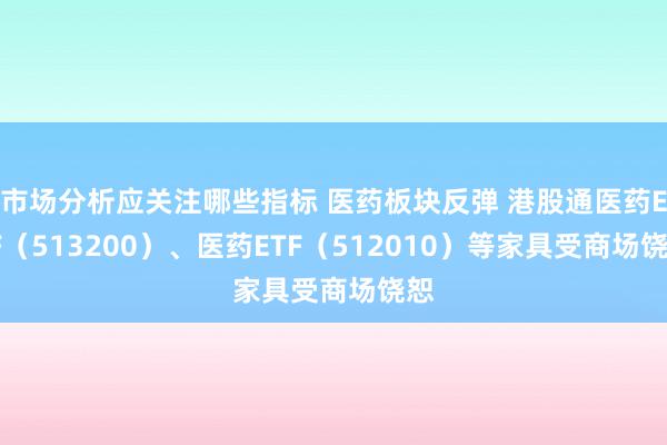 市场分析应关注哪些指标 医药板块反弹 港股通医药ETF（513200）、医药ETF（512010）等家具受商场饶恕