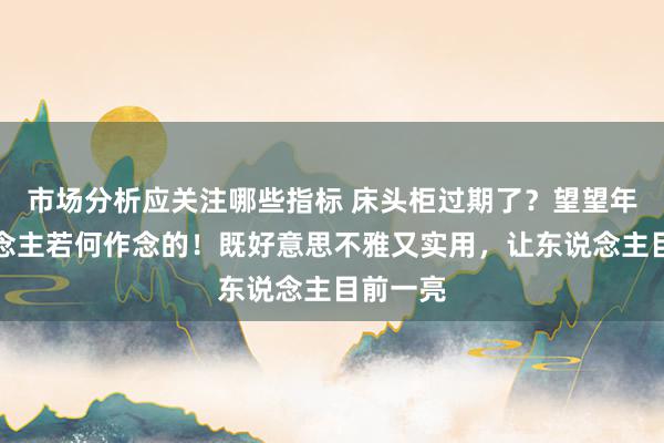 市场分析应关注哪些指标 床头柜过期了？望望年青东说念主若何作念的！既好意思不雅又实用，让东说念主目前一亮