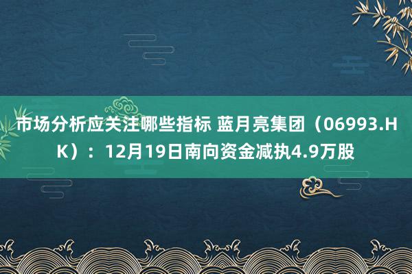 市场分析应关注哪些指标 蓝月亮集团（06993.HK）：12月19日南向资金减执4.9万股