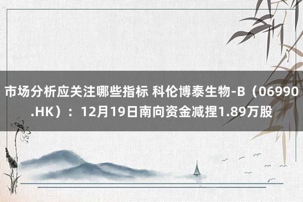 市场分析应关注哪些指标 科伦博泰生物-B（06990.HK）：12月19日南向资金减捏1.89万股