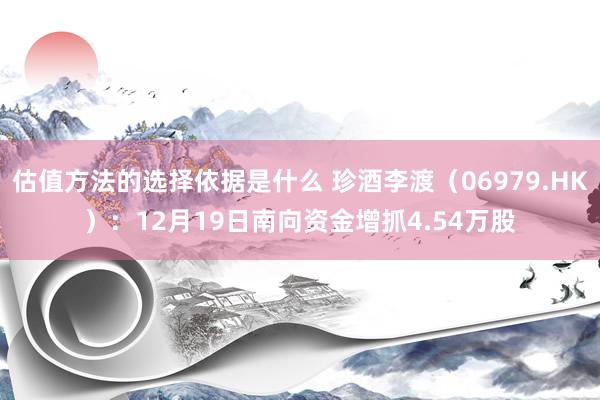 估值方法的选择依据是什么 珍酒李渡（06979.HK）：12月19日南向资金增抓4.54万股