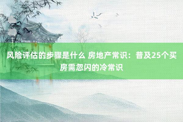 风险评估的步骤是什么 房地产常识：普及25个买房需忽闪的冷常识