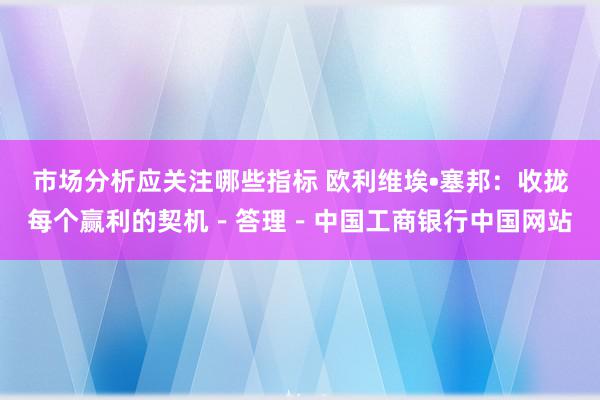 市场分析应关注哪些指标 欧利维埃•塞邦：收拢每个赢利的契机－答理－中国工商银行中国网站