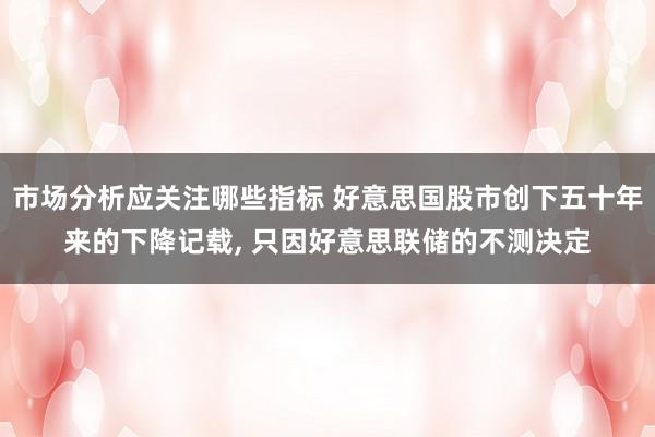 市场分析应关注哪些指标 好意思国股市创下五十年来的下降记载, 只因好意思联储的不测决定