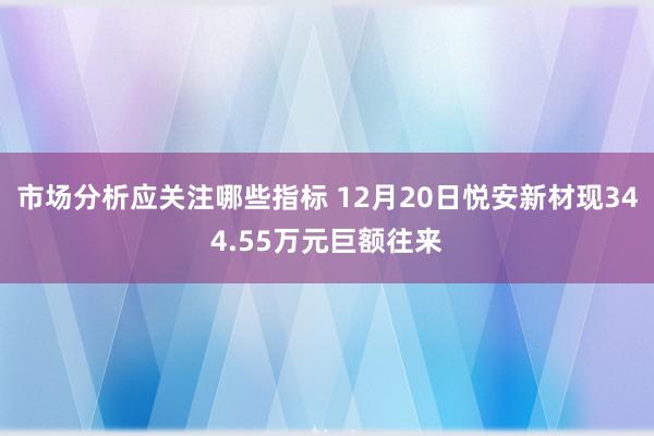 市场分析应关注哪些指标 12月20日悦安新材现344.55万元巨额往来