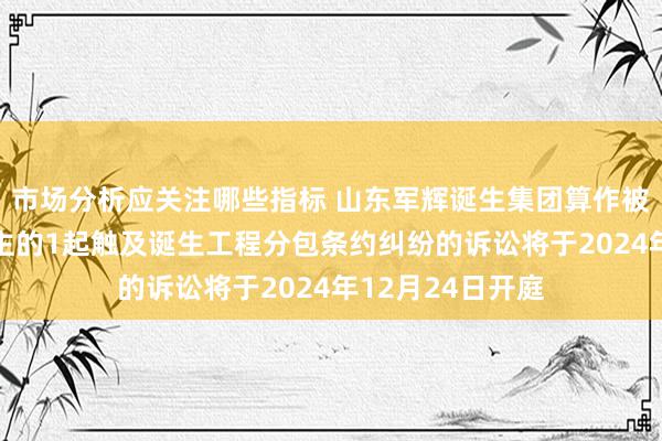 市场分析应关注哪些指标 山东军辉诞生集团算作被告/被上诉东谈主的1起触及诞生工程分包条约纠纷的诉讼将于2024年12月24日开庭