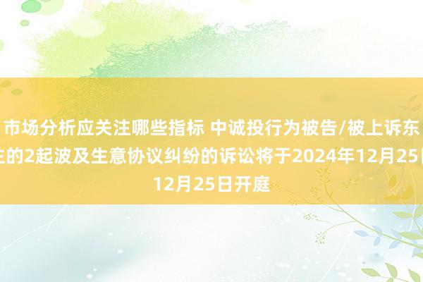 市场分析应关注哪些指标 中诚投行为被告/被上诉东说念主的2起波及生意协议纠纷的诉讼将于2024年12月25日开庭