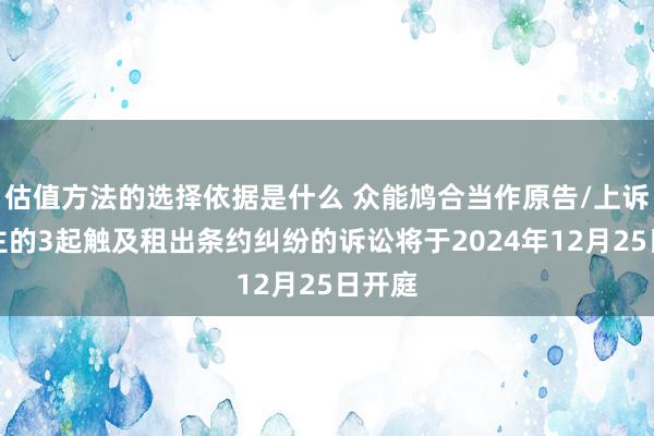 估值方法的选择依据是什么 众能鸠合当作原告/上诉东谈主的3起触及租出条约纠纷的诉讼将于2024年12月25日开庭