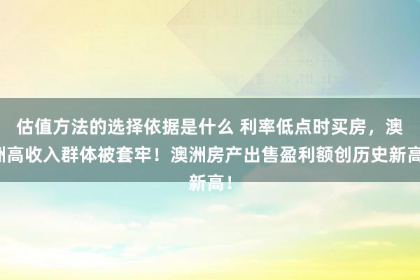 估值方法的选择依据是什么 利率低点时买房，澳洲高收入群体被套牢！澳洲房产出售盈利额创历史新高！