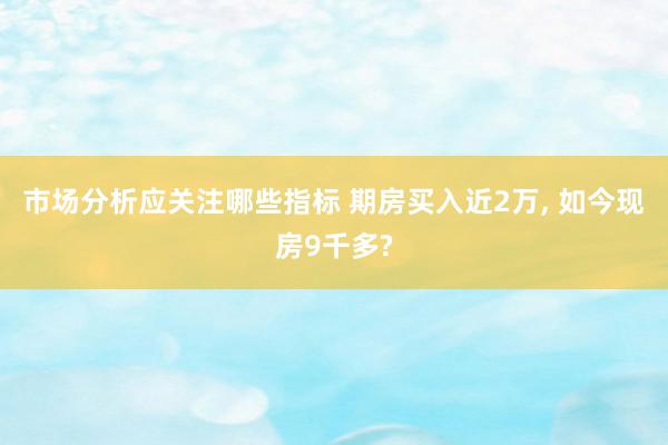 市场分析应关注哪些指标 期房买入近2万, 如今现房9千多?