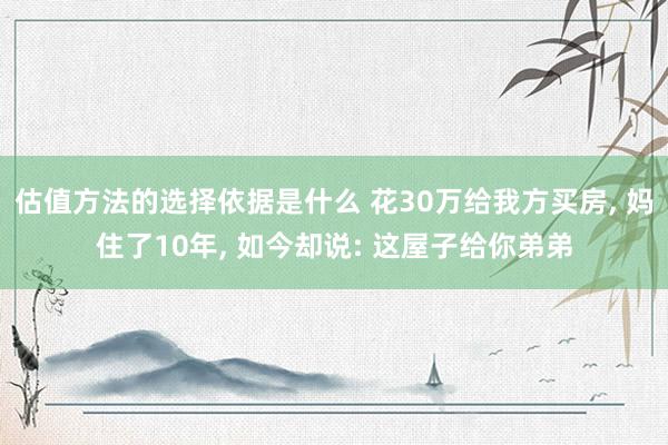 估值方法的选择依据是什么 花30万给我方买房, 妈住了10年, 如今却说: 这屋子给你弟弟