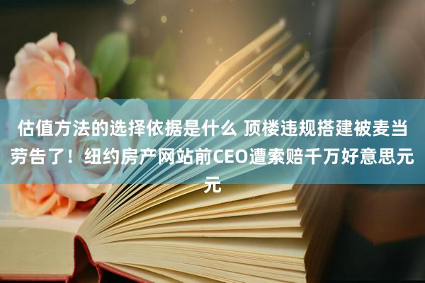 估值方法的选择依据是什么 顶楼违规搭建被麦当劳告了！纽约房产网站前CEO遭索赔千万好意思元