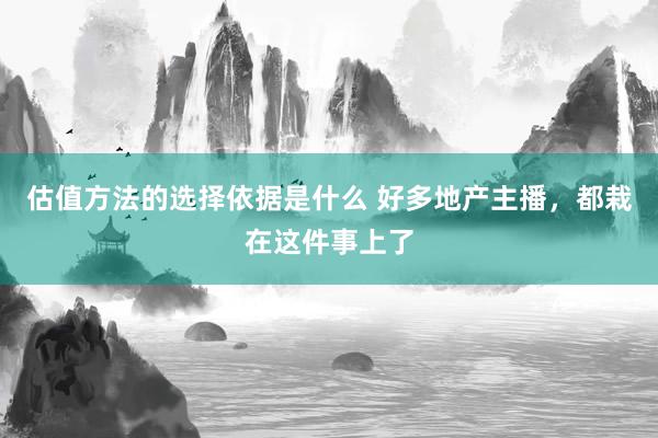 估值方法的选择依据是什么 好多地产主播，都栽在这件事上了