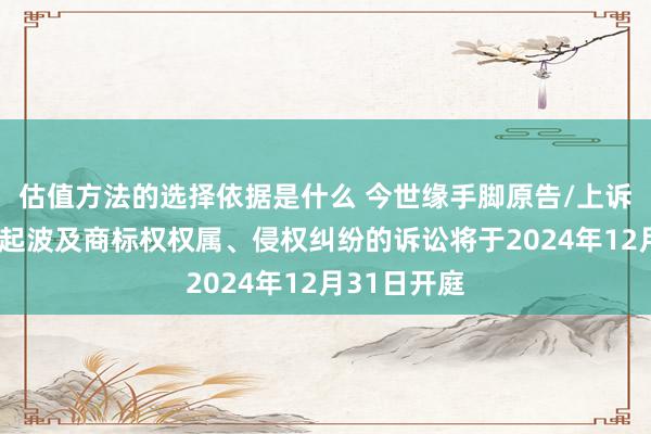 估值方法的选择依据是什么 今世缘手脚原告/上诉东谈主的1起波及商标权权属、侵权纠纷的诉讼将于2024年12月31日开庭