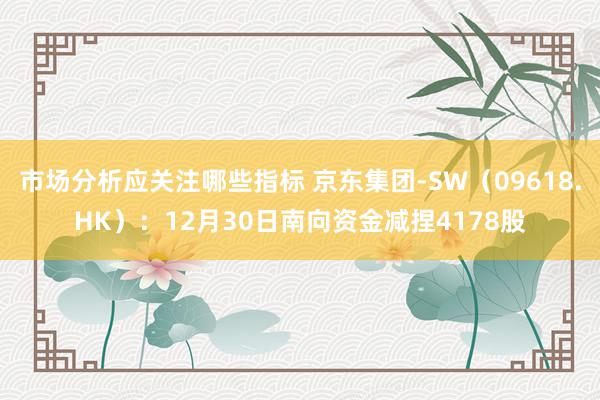 市场分析应关注哪些指标 京东集团-SW（09618.HK）：12月30日南向资金减捏4178股