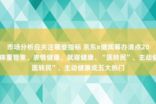 市场分析应关注哪些指标 京东x健闻筹办清点2024健康破费：体重管束、表情健康、就寝健康、“医转民”、主动健康成五大热门