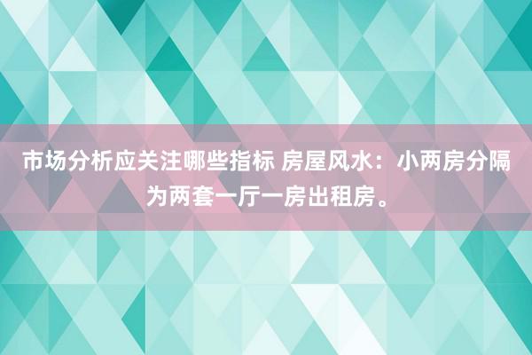 市场分析应关注哪些指标 房屋风水：小两房分隔为两套一厅一房出租房。