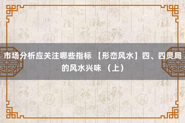 市场分析应关注哪些指标 【形峦风水】四、四灵局的风水兴味 （上）