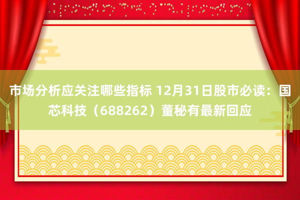 市场分析应关注哪些指标 12月31日股市必读：国芯科技（688262）董秘有最新回应