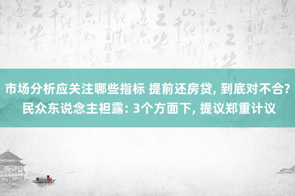 市场分析应关注哪些指标 提前还房贷, 到底对不合? 民众东说念主袒露: 3个方面下, 提议郑重计议