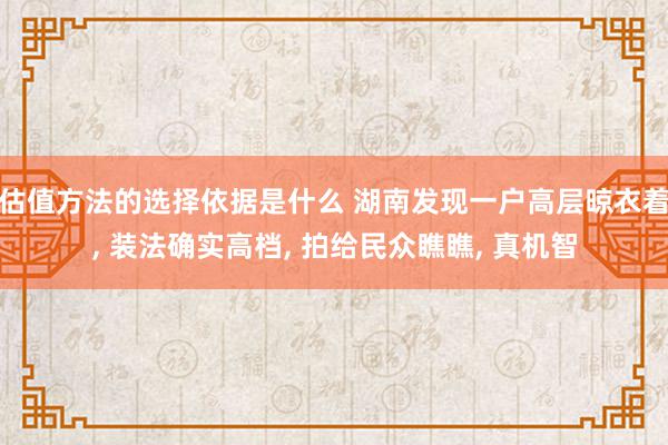 估值方法的选择依据是什么 湖南发现一户高层晾衣着, 装法确实高档, 拍给民众瞧瞧, 真机智