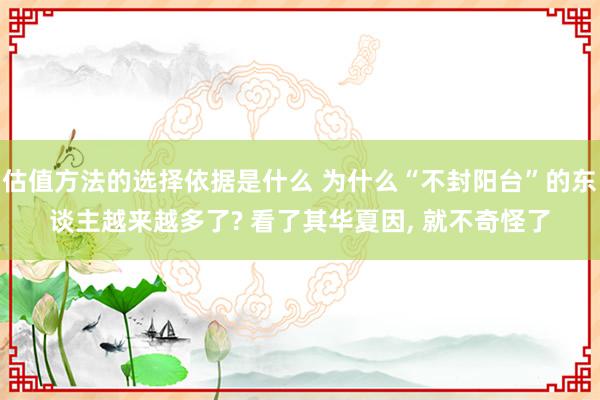 估值方法的选择依据是什么 为什么“不封阳台”的东谈主越来越多了? 看了其华夏因, 就不奇怪了