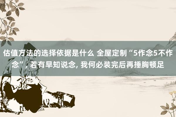 估值方法的选择依据是什么 全屋定制“5作念5不作念”, 若有早知说念, 我何必装完后再捶胸顿足