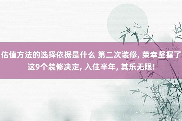 估值方法的选择依据是什么 第二次装修, 荣幸坚握了这9个装修决定, 入住半年, 其乐无限!