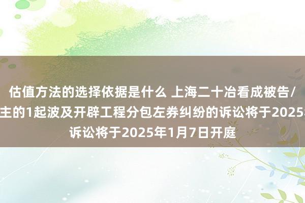 估值方法的选择依据是什么 上海二十冶看成被告/被上诉东说念主的1起波及开辟工程分包左券纠纷的诉讼将于2025年1月7日开庭