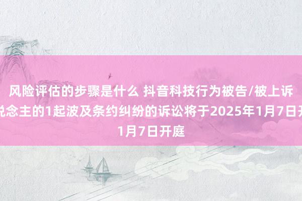 风险评估的步骤是什么 抖音科技行为被告/被上诉东说念主的1起波及条约纠纷的诉讼将于2025年1月7日开庭