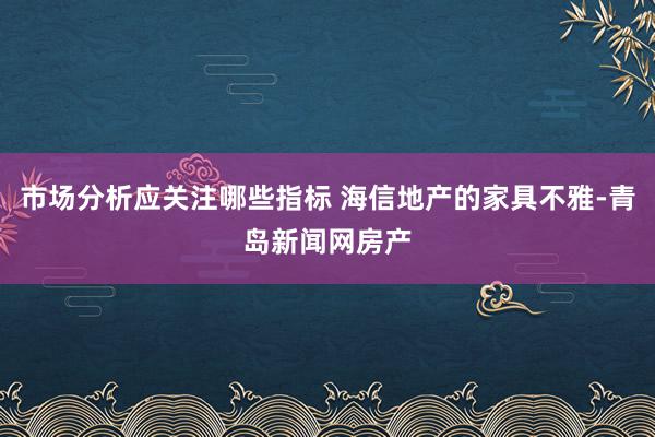 市场分析应关注哪些指标 海信地产的家具不雅-青岛新闻网房产