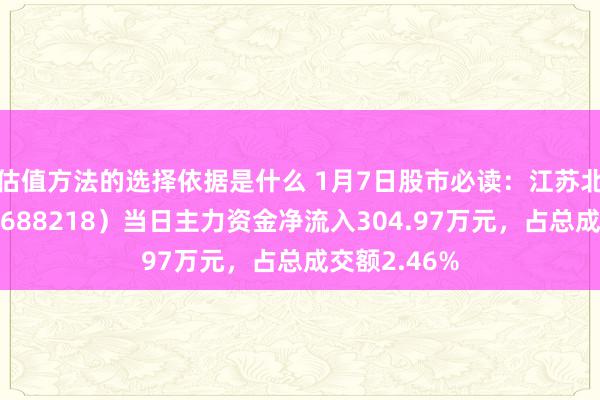 估值方法的选择依据是什么 1月7日股市必读：江苏北东说念主（688218）当日主力资金净流入304.97万元，占总成交额2.46%