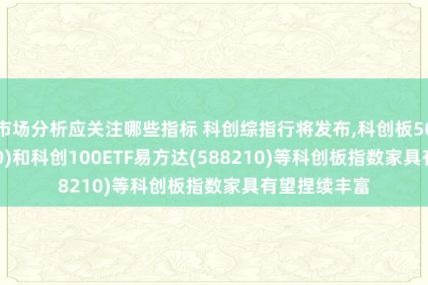 市场分析应关注哪些指标 科创综指行将发布,科创板50ETF(588080)和科创100ETF易方达(588210)等科创板指数家具有望捏续丰富