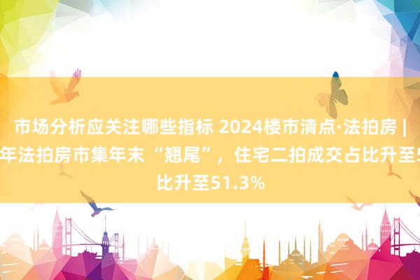 市场分析应关注哪些指标 2024楼市清点·法拍房 | 2024年法拍房市集年末 “翘尾”，住宅二拍成交占比升至51.3%