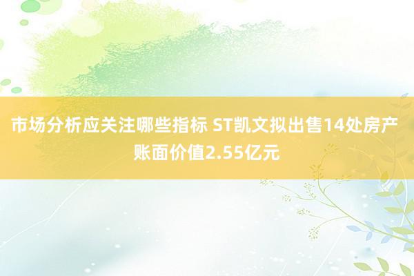 市场分析应关注哪些指标 ST凯文拟出售14处房产 账面价值2.55亿元