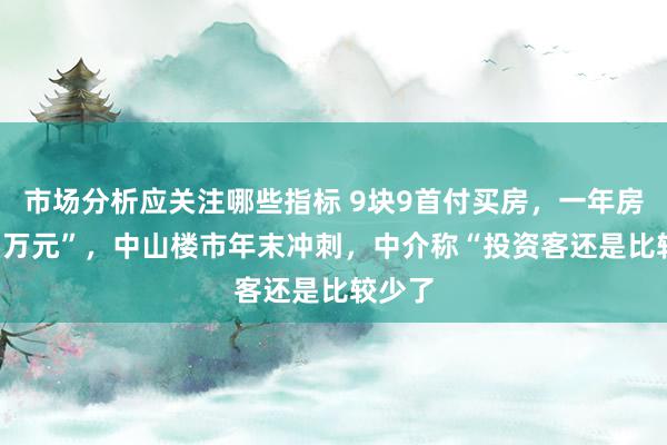 市场分析应关注哪些指标 9块9首付买房，一年房贷3.5万元”，中山楼市年末冲刺，中介称“投资客还是比较少了