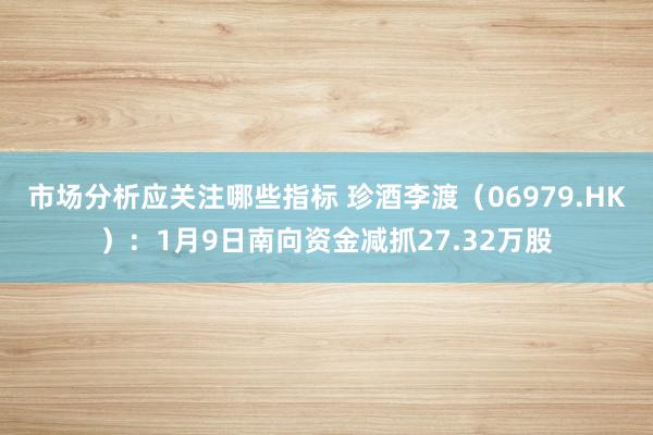 市场分析应关注哪些指标 珍酒李渡（06979.HK）：1月9日南向资金减抓27.32万股