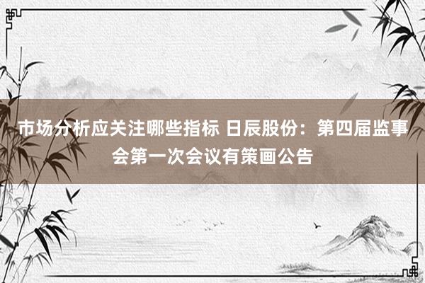 市场分析应关注哪些指标 日辰股份：第四届监事会第一次会议有策画公告