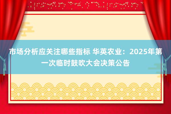 市场分析应关注哪些指标 华英农业：2025年第一次临时鼓吹大会决策公告