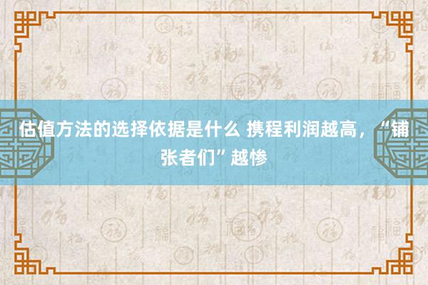 估值方法的选择依据是什么 携程利润越高，“铺张者们”越惨