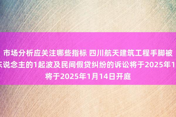 市场分析应关注哪些指标 四川航天建筑工程手脚被告/被上诉东说念主的1起波及民间假贷纠纷的诉讼将于2025年1月14日开庭