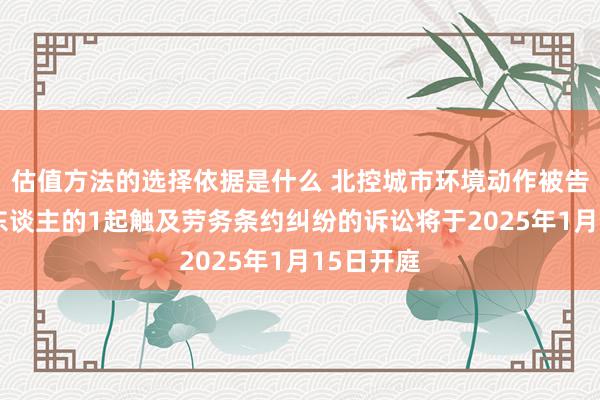 估值方法的选择依据是什么 北控城市环境动作被告/被上诉东谈主的1起触及劳务条约纠纷的诉讼将于2025年1月15日开庭