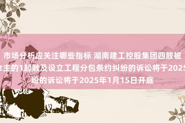 市场分析应关注哪些指标 湖南建工控股集团四肢被告/被上诉东说念主的1起触及设立工程分包条约纠纷的诉讼将于2025年1月15日开庭