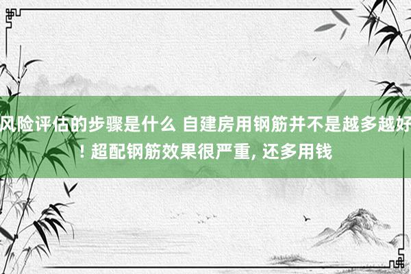 风险评估的步骤是什么 自建房用钢筋并不是越多越好! 超配钢筋效果很严重, 还多用钱