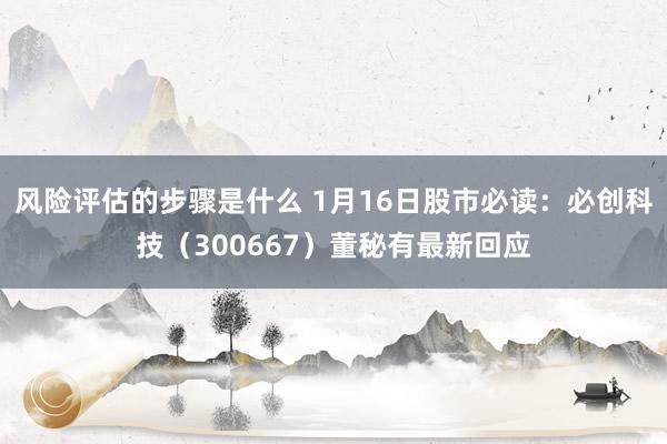 风险评估的步骤是什么 1月16日股市必读：必创科技（300667）董秘有最新回应