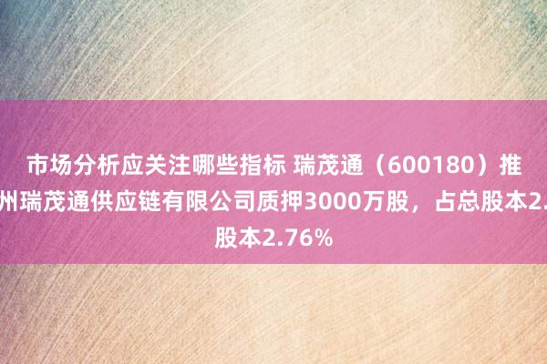 市场分析应关注哪些指标 瑞茂通（600180）推动郑州瑞茂通供应链有限公司质押3000万股，占总股本2.76%