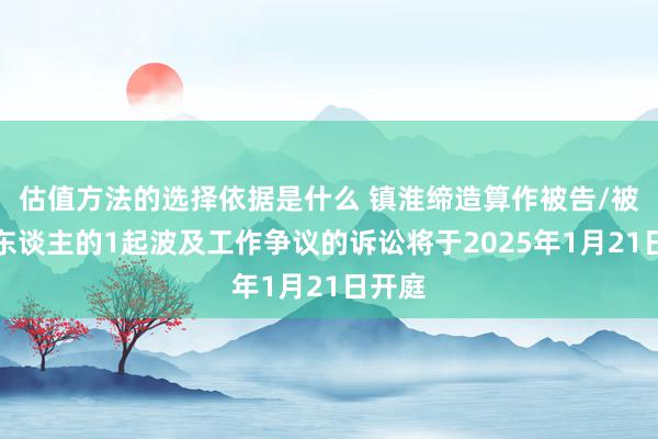 估值方法的选择依据是什么 镇淮缔造算作被告/被上诉东谈主的1起波及工作争议的诉讼将于2025年1月21日开庭