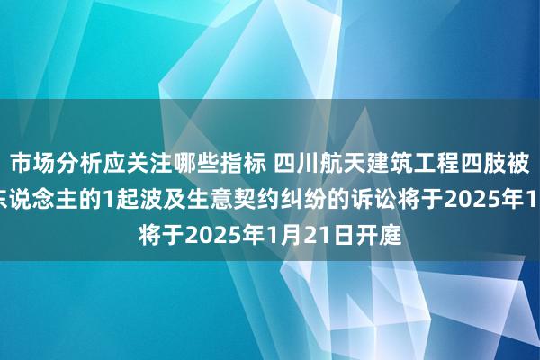 市场分析应关注哪些指标 四川航天建筑工程四肢被告/被上诉东说念主的1起波及生意契约纠纷的诉讼将于2025年1月21日开庭